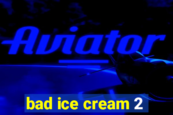 bad ice cream 2